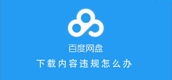 百度網盤內容有違規內容無法下載怎么辦？百度網盤內容有違規內容無法下載解決辦法