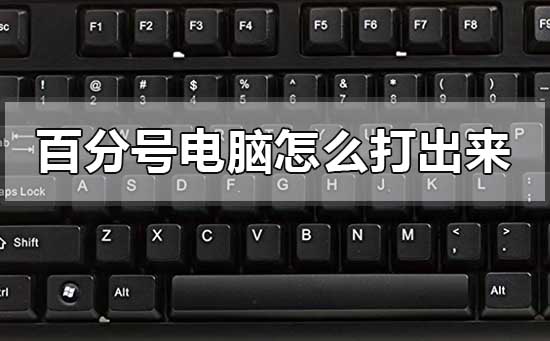 百分號電腦怎么打出來?電腦打出來百分號的方法